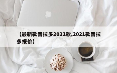 【最新款普拉多2022款,2021款普拉多报价】